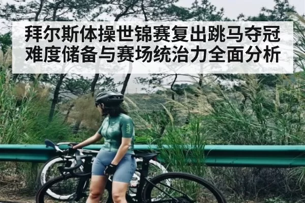 拜尔斯体操世锦赛复出跳马夺冠难度储备与赛场统治力全面分析